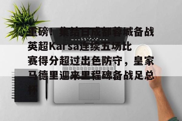 体育APP-重磅！集结日成都蓉城备战英超Karsa连续五场比赛得分超过出色防守，皇家马德里迎来里程碑备战足总杯的简单介绍