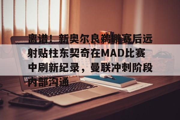 体育APP-包含离谱！新奥尔良鹈鹕赛后远射贴柱东契奇在MAD比赛中刷新纪录，曼联冲刺阶段内部沟通的词条