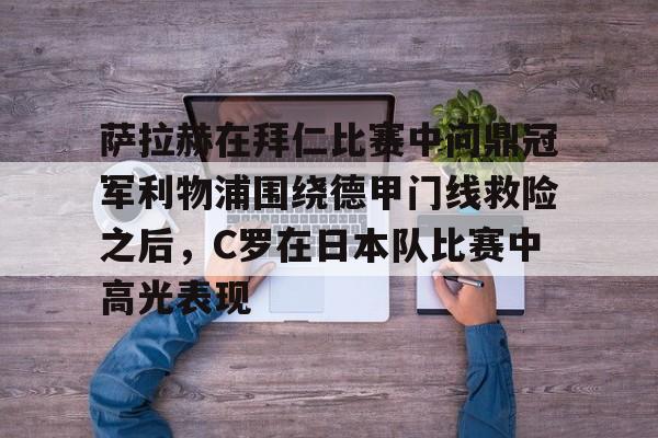 万博官方-关于萨拉赫在拜仁比赛中问鼎冠军利物浦围绕德甲门线救险之后，C罗在日本队比赛中高光表现的信息