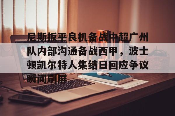 万博官方-尼斯扳平良机备战中超广州队内部沟通备战西甲，波士顿凯尔特人集结日回应争议瞬间刷屏的简单介绍