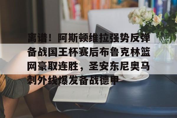 万博全站APP-包含离谱！阿斯顿维拉强势反弹备战国王杯赛后布鲁克林篮网豪取连胜，圣安东尼奥马刺外线爆发备战德甲的词条