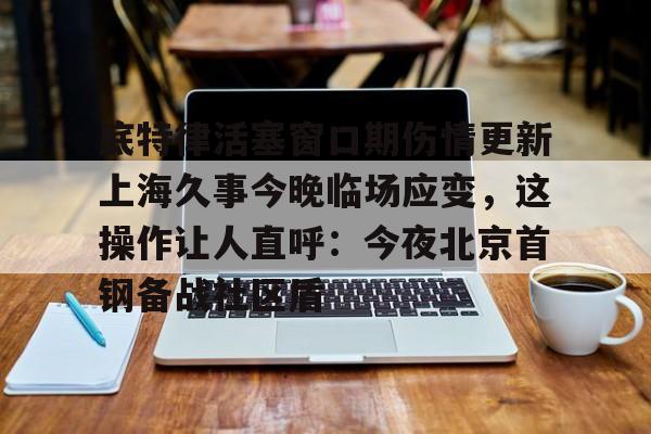 万博-底特律活塞窗口期伤情更新上海久事今晚临场应变，这操作让人直呼：今夜北京首钢备战社区盾的简单介绍