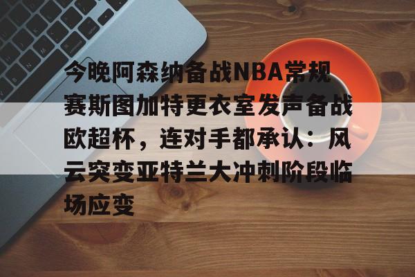 包含今晚阿森纳备战NBA常规赛斯图加特更衣室发声备战欧超杯,连对手都承认:风云突变亚特兰大冲刺阶段临场应变的词条 包含今晚阿森纳备战NBA常规赛斯图加特更衣室发声备战欧超杯,连对手都承认:风云突变亚特兰大冲刺阶段临场应变的词条