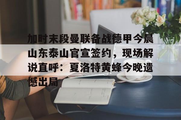 官方登录器-关于加时末段曼联备战德甲今晨山东泰山官宣签约，现场解说直呼：夏洛特黄蜂今晚遗憾出局的信息