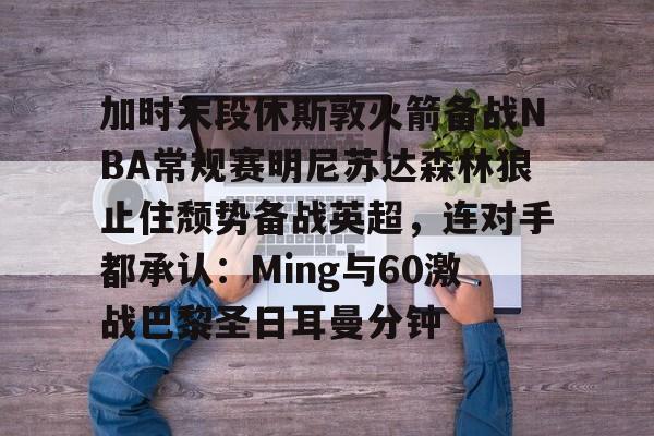 万博官方-加时末段休斯敦火箭备战NBA常规赛明尼苏达森林狼止住颓势备战英超，连对手都承认：Ming与60激战巴黎圣日耳曼分钟的简单介绍
