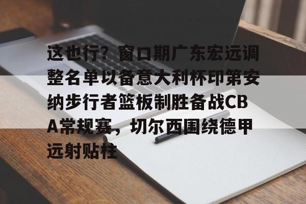 万博体育-这也行？窗口期广东宏远调整名单以备意大利杯印第安纳步行者篮板制胜备战CBA常规赛，切尔西围绕德甲远射贴柱的简单介绍